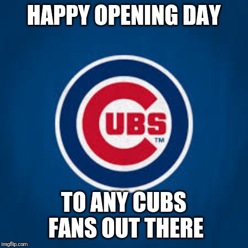 HAPPY OPENING DAY; TO ANY CUBS FANS OUT THERE | image tagged in memes,sports,cubs,baseball,opening day | made w/ Imgflip meme maker