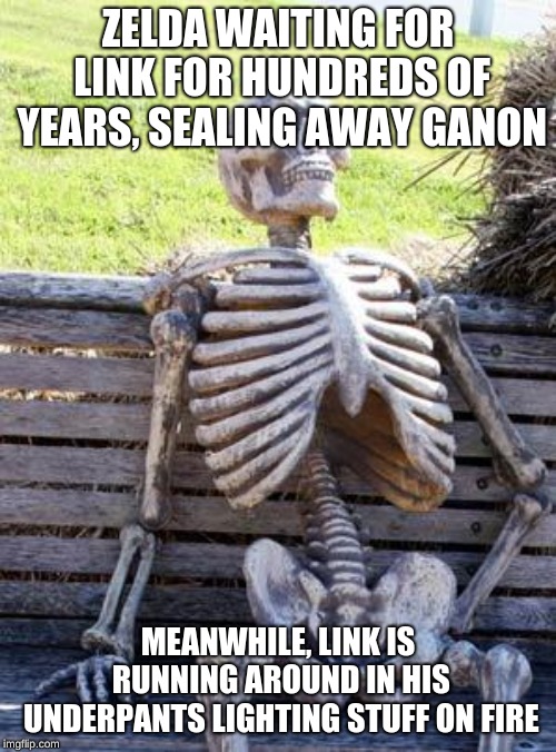 Waiting Skeleton | ZELDA WAITING FOR LINK FOR HUNDREDS OF YEARS, SEALING AWAY GANON; MEANWHILE, LINK IS RUNNING AROUND IN HIS UNDERPANTS LIGHTING STUFF ON FIRE | image tagged in memes,waiting skeleton | made w/ Imgflip meme maker