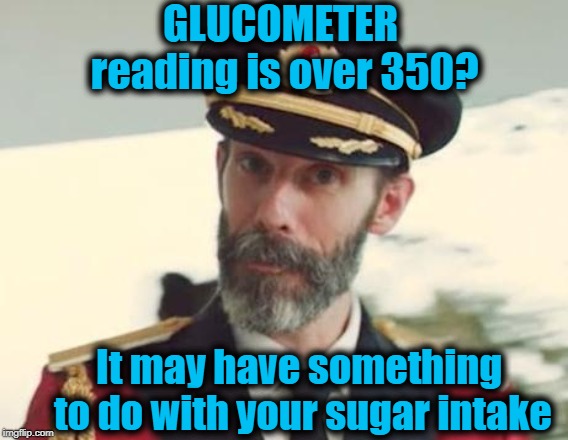 My meter said 340 this morning. Ugh! (PLEASE! No cussing in your reply) | GLUCOMETER reading is over 350? It may have something to do with your sugar intake | image tagged in captain obvious | made w/ Imgflip meme maker