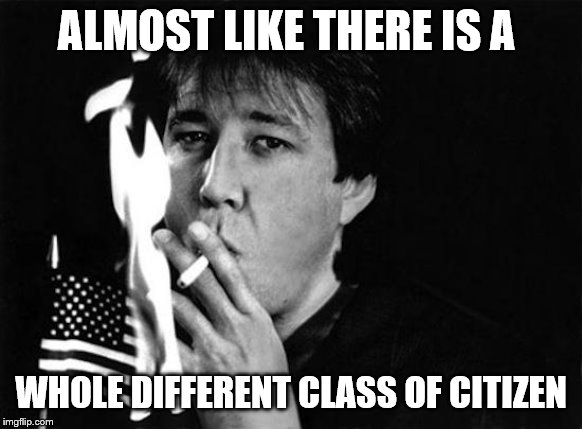 ALMOST LIKE THERE IS A WHOLE DIFFERENT CLASS OF CITIZEN | made w/ Imgflip meme maker