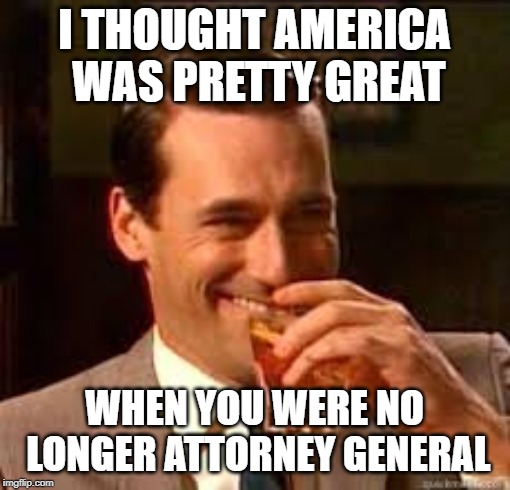 madmen | I THOUGHT AMERICA WAS PRETTY GREAT WHEN YOU WERE NO LONGER ATTORNEY GENERAL | image tagged in madmen | made w/ Imgflip meme maker