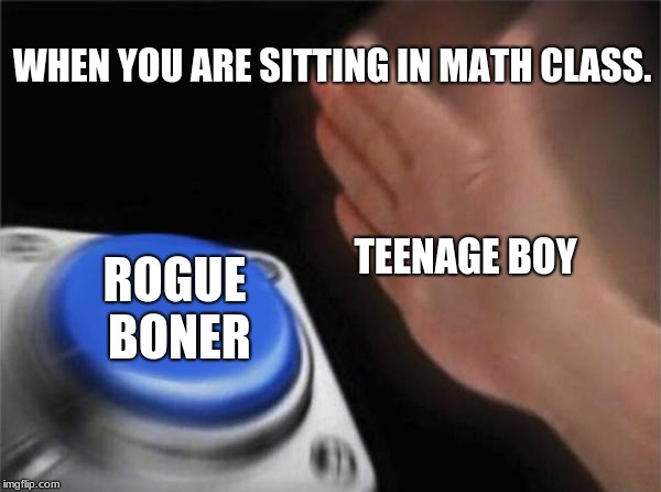 Teenage boy | WHEN YOU ARE SITTING IN MATH CLASS. TEENAGE BOY; ROGUE BONER | image tagged in memes,blank nut button,fuuny,teenagers | made w/ Imgflip meme maker