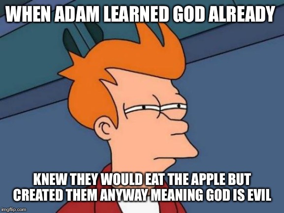 Futurama Fry Meme | WHEN ADAM LEARNED GOD ALREADY KNEW THEY WOULD EAT THE APPLE BUT CREATED THEM ANYWAY MEANING GOD IS EVIL | image tagged in memes,futurama fry | made w/ Imgflip meme maker