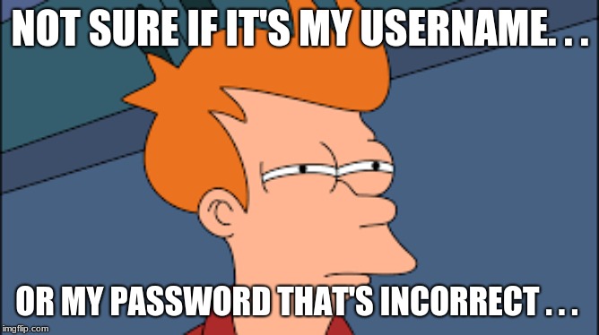 ????? | NOT SURE IF IT'S MY USERNAME. . . OR MY PASSWORD THAT'S INCORRECT . . . | image tagged in suspicious | made w/ Imgflip meme maker