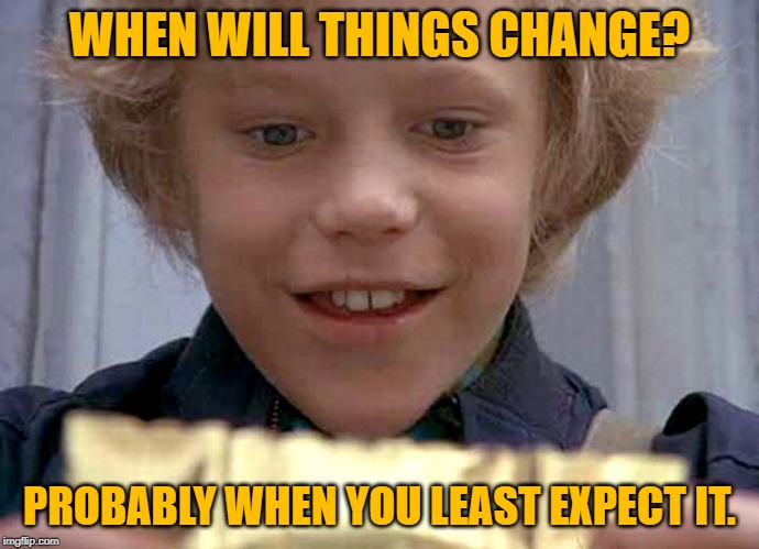 Willy Wonka Golden Ticket | WHEN WILL THINGS CHANGE? PROBABLY WHEN YOU LEAST EXPECT IT. | image tagged in willy wonka golden ticket | made w/ Imgflip meme maker