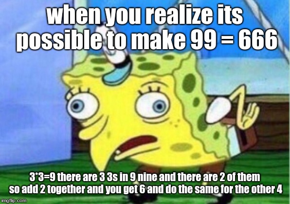 Mocking Spongebob | when you realize its possible to make 99 = 666; 3*3=9 there are 3 3s in 9 nine and there are 2 of them so add 2 together and you get 6 and do the same for the other 4 | image tagged in memes,mocking spongebob | made w/ Imgflip meme maker