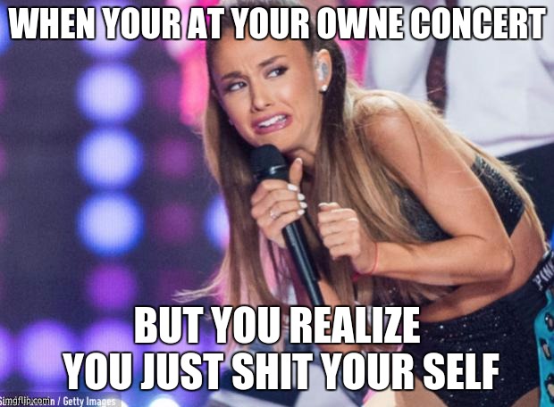 ariana grande | WHEN YOUR AT YOUR OWNE CONCERT; BUT YOU REALIZE YOU JUST SHIT YOUR SELF | image tagged in ariana grande | made w/ Imgflip meme maker