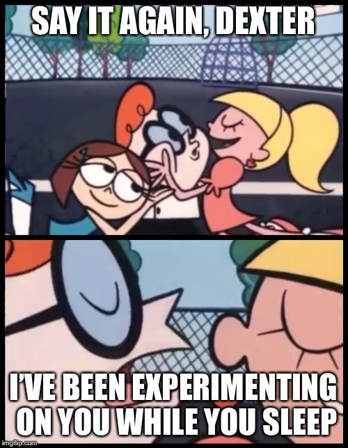 Say it Again, Dexter | SAY IT AGAIN, DEXTER; I’VE BEEN EXPERIMENTING ON YOU WHILE YOU SLEEP | image tagged in memes,say it again dexter | made w/ Imgflip meme maker