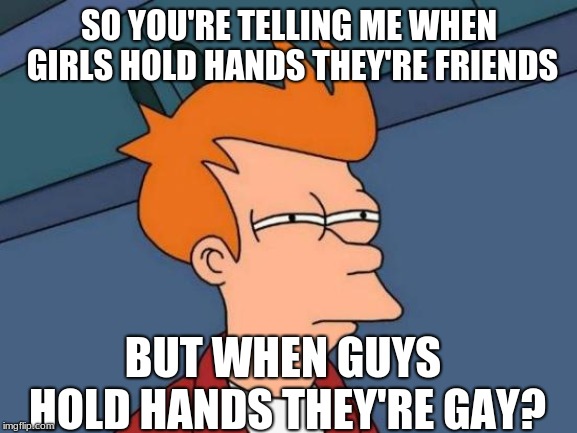Futurama Fry | SO YOU'RE TELLING ME WHEN GIRLS HOLD HANDS THEY'RE FRIENDS; BUT WHEN GUYS HOLD HANDS THEY'RE GAY? | image tagged in memes,futurama fry | made w/ Imgflip meme maker