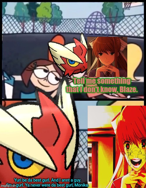 Tell me something that I don't know, Blaze. Yuri be da best gurl. And I annt a guy. I'm a gurl. Ya never were da best gurl, Monika. | image tagged in say it again  blaze the blaziken | made w/ Imgflip meme maker