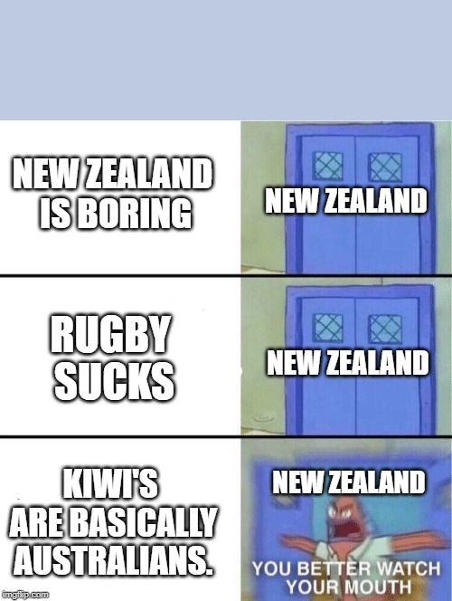 You better watch your mouth | NEW ZEALAND IS BORING; NEW ZEALAND; RUGBY SUCKS; NEW ZEALAND; NEW ZEALAND; KIWI'S ARE BASICALLY AUSTRALIANS. | image tagged in you better watch your mouth | made w/ Imgflip meme maker