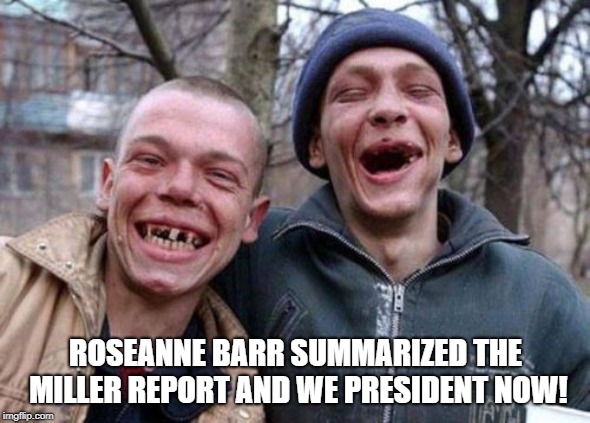 Ugly Twins Meme | ROSEANNE BARR SUMMARIZED THE MILLER REPORT AND WE PRESIDENT NOW! | image tagged in memes,ugly twins | made w/ Imgflip meme maker