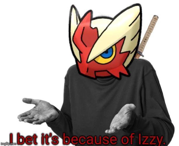 I guess I'll (Blaze the Blaziken) | I bet it's because of Izzy. | image tagged in i guess i'll blaze the blaziken | made w/ Imgflip meme maker