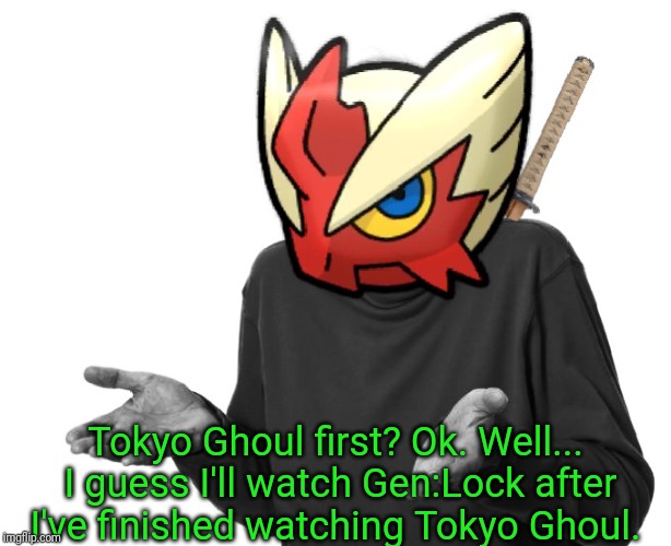 I guess I'll (Blaze the Blaziken) | Tokyo Ghoul first? Ok. Well... I guess I'll watch Gen:Lock after I've finished watching Tokyo Ghoul. | image tagged in i guess i'll blaze the blaziken | made w/ Imgflip meme maker