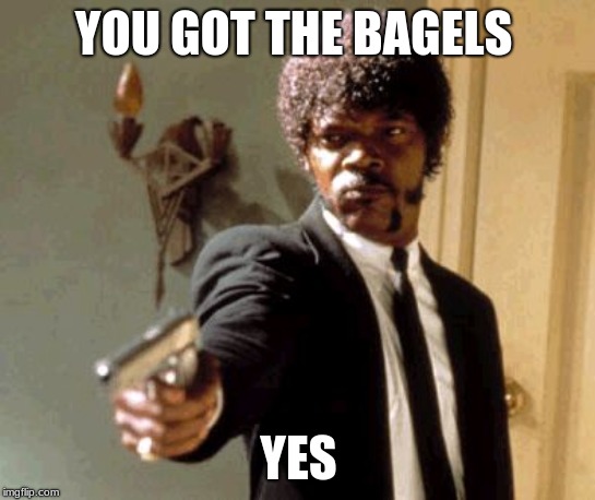 Say That Again I Dare You | YOU GOT THE BAGELS; YES | image tagged in memes,say that again i dare you | made w/ Imgflip meme maker