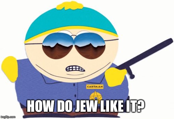 Officer Cartman Meme | HOW DO JEW LIKE IT? | image tagged in memes,officer cartman | made w/ Imgflip meme maker