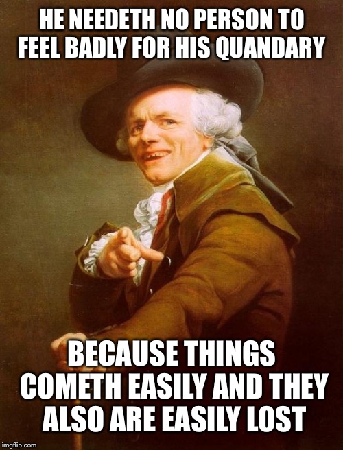 Joseph Ducreux Meme | HE NEEDETH NO PERSON TO FEEL BADLY FOR HIS QUANDARY BECAUSE THINGS COMETH EASILY AND THEY ALSO ARE EASILY LOST | image tagged in memes,joseph ducreux | made w/ Imgflip meme maker