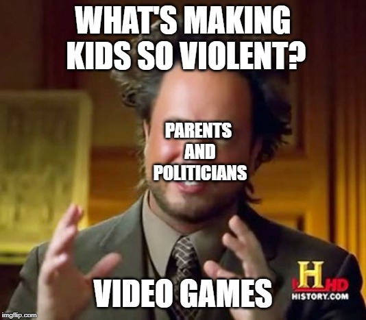 Ain't this the truth? | WHAT'S MAKING KIDS SO VIOLENT? PARENTS AND POLITICIANS; VIDEO GAMES | image tagged in memes,ancient aliens | made w/ Imgflip meme maker