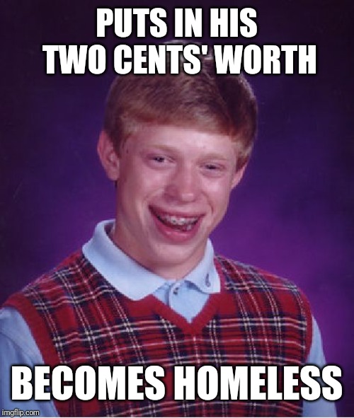 Bad Luck Brian | PUTS IN HIS TWO CENTS' WORTH; BECOMES HOMELESS | image tagged in memes,bad luck brian | made w/ Imgflip meme maker