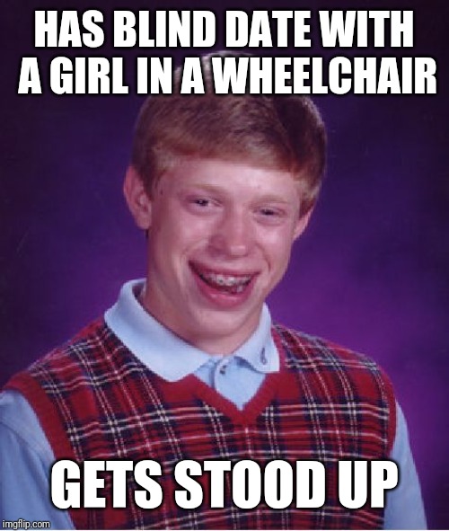 Bad Luck Brian Meme | HAS BLIND DATE WITH A GIRL IN A WHEELCHAIR; GETS STOOD UP | image tagged in memes,bad luck brian | made w/ Imgflip meme maker