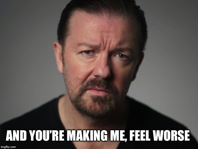 Ricky Gervais | AND YOU’RE MAKING ME, FEEL WORSE | image tagged in ricky gervais | made w/ Imgflip meme maker