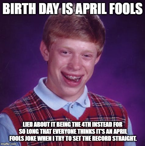 Unlucky Brian | BIRTH DAY IS APRIL FOOLS; LIED ABOUT IT BEING THE 4TH INSTEAD FOR SO LONG THAT EVERYONE THINKS IT'S AN APRIL FOOLS JOKE WHEN I TRY TO SET THE RECORD STRAIGHT. | image tagged in unlucky brian,AdviceAnimals | made w/ Imgflip meme maker