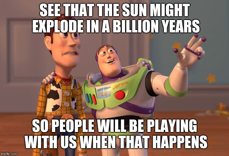 X, X Everywhere Meme | SEE THAT THE SUN MIGHT EXPLODE IN A BILLION YEARS; SO PEOPLE WILL BE PLAYING WITH US WHEN THAT HAPPENS | image tagged in memes,x x everywhere | made w/ Imgflip meme maker