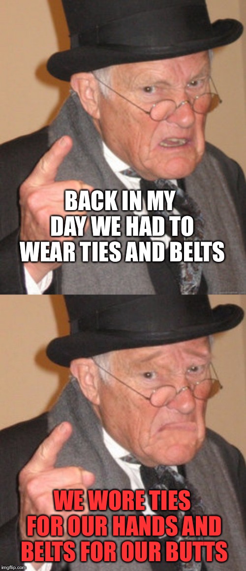 Back In My Day Sad |  BACK IN MY DAY WE HAD TO WEAR TIES AND BELTS; WE WORE TIES FOR OUR HANDS AND BELTS FOR OUR BUTTS | image tagged in back in my day sad | made w/ Imgflip meme maker