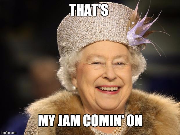 Queen Elizabeth | THAT'S MY JAM COMIN' ON | image tagged in queen elizabeth | made w/ Imgflip meme maker