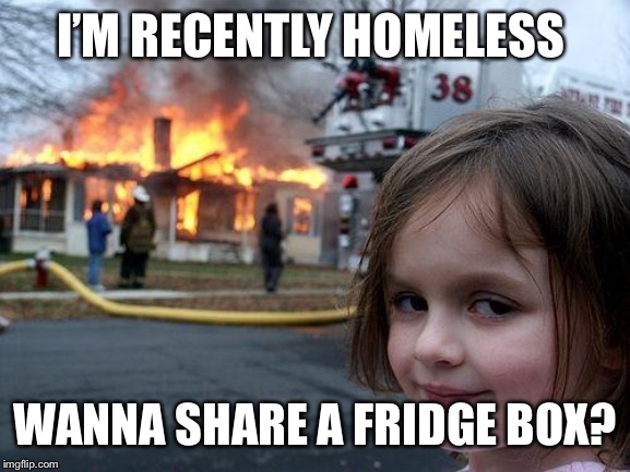 Disaster Girl Meme | I’M RECENTLY HOMELESS WANNA SHARE A FRIDGE BOX? | image tagged in memes,disaster girl | made w/ Imgflip meme maker