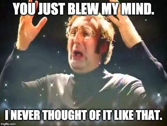 YOU JUST BLEW MY MIND. I NEVER THOUGHT OF IT LIKE THAT. | image tagged in mind blown | made w/ Imgflip meme maker