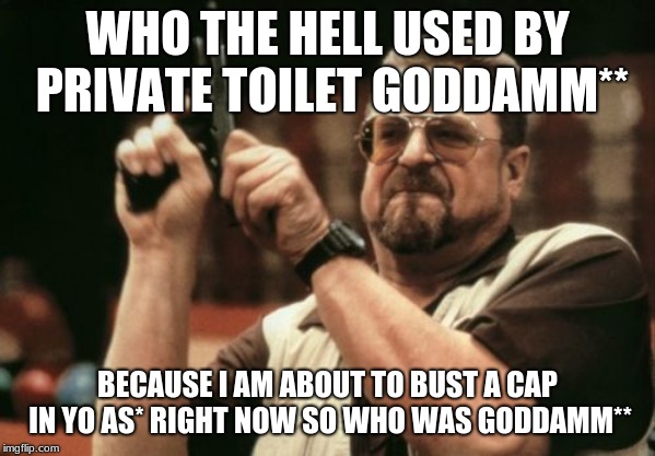 Am I The Only One Around Here | WHO THE HELL USED BY PRIVATE TOILET GODDAMM**; BECAUSE I AM ABOUT TO BUST A CAP IN YO AS* RIGHT NOW SO WHO WAS GODDAMM** | image tagged in memes,am i the only one around here | made w/ Imgflip meme maker