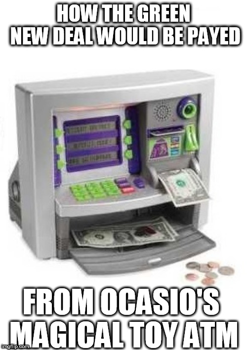 Ocasio's green new deal money | HOW THE GREEN NEW DEAL WOULD BE PAYED; FROM OCASIO'S MAGICAL TOY ATM | image tagged in ocasio-cortez moron,magical liberal world,liberal retards,democrat idiots | made w/ Imgflip meme maker