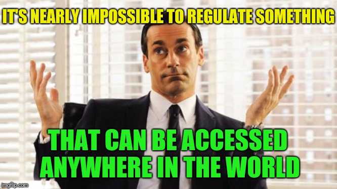 don draper | IT'S NEARLY IMPOSSIBLE TO REGULATE SOMETHING THAT CAN BE ACCESSED ANYWHERE IN THE WORLD | image tagged in don draper | made w/ Imgflip meme maker