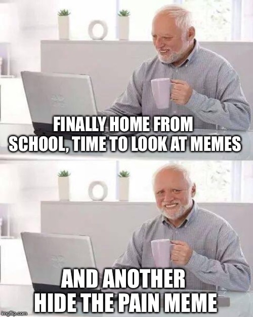 Hide the Pain Harold | FINALLY HOME FROM SCHOOL, TIME TO LOOK AT MEMES; AND ANOTHER HIDE THE PAIN MEME | image tagged in memes,hide the pain harold | made w/ Imgflip meme maker