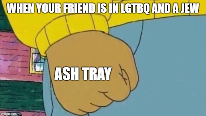 Arthur Fist Meme | WHEN YOUR FRIEND IS IN LGTBQ AND A JEW ASH TRAY | image tagged in memes,arthur fist | made w/ Imgflip meme maker