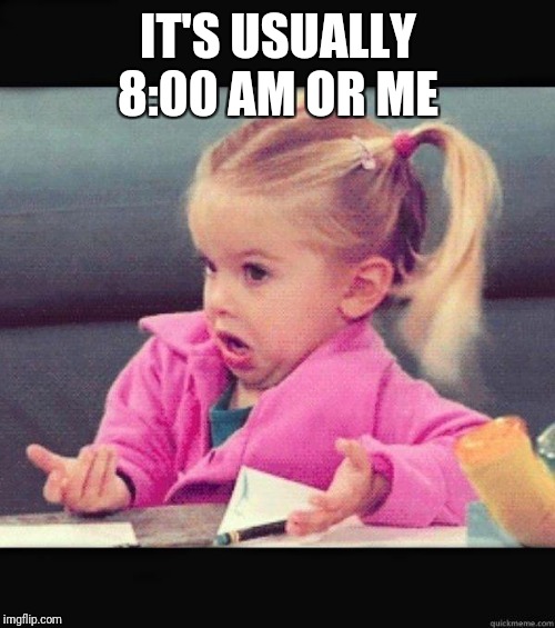 I dont know girl | IT'S USUALLY 8:00 AM OR ME | image tagged in i dont know girl | made w/ Imgflip meme maker