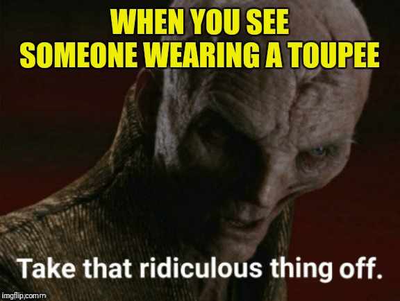 WHEN YOU SEE SOMEONE WEARING A TOUPEE | image tagged in take that ridiculous thing off | made w/ Imgflip meme maker