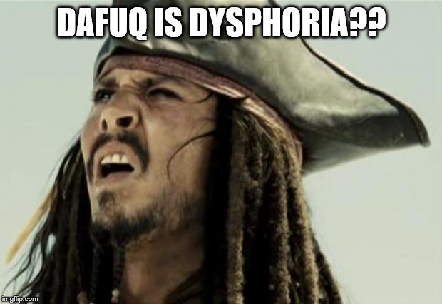 confused dafuq jack sparrow what | DAFUQ IS DYSPHORIA?? | image tagged in confused dafuq jack sparrow what | made w/ Imgflip meme maker