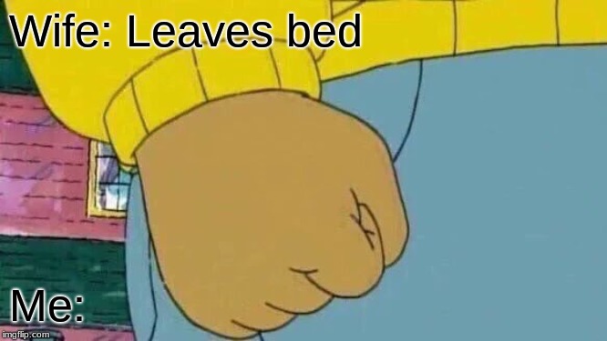 Arthur Fist | Wife: Leaves bed; Me: | image tagged in memes,arthur fist | made w/ Imgflip meme maker