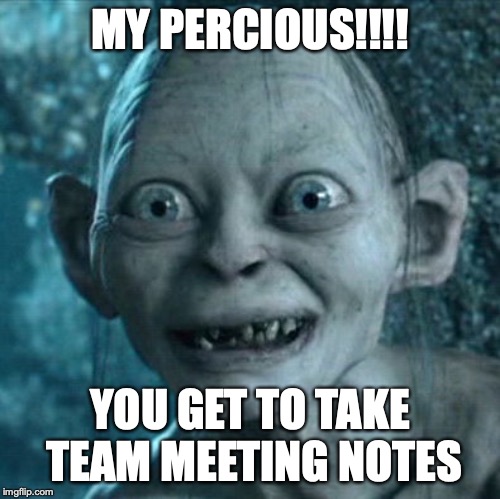 Gollum | MY PERCIOUS!!!! YOU GET TO TAKE TEAM MEETING NOTES | image tagged in memes,gollum | made w/ Imgflip meme maker