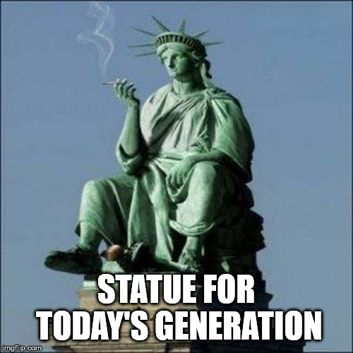 Lady Liberty is tired of the BS | STATUE FOR TODAY'S GENERATION | image tagged in statue of liberty,smoke weed everyday | made w/ Imgflip meme maker