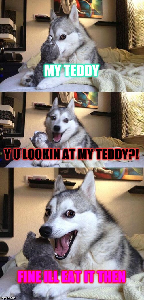 my teddy | MY TEDDY; Y U LOOKIN AT MY TEDDY?! FINE ILL EAT IT THEN | image tagged in memes,bad pun dog | made w/ Imgflip meme maker