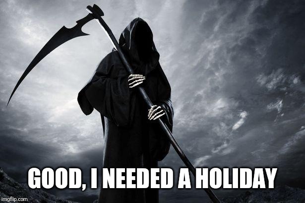 Death | GOOD, I NEEDED A HOLIDAY | image tagged in death | made w/ Imgflip meme maker