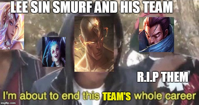 I’m about to end this man’s whole career | LEE SIN SMURF AND HIS TEAM; R.I.P THEM; TEAM'S | image tagged in im about to end this mans whole career | made w/ Imgflip meme maker