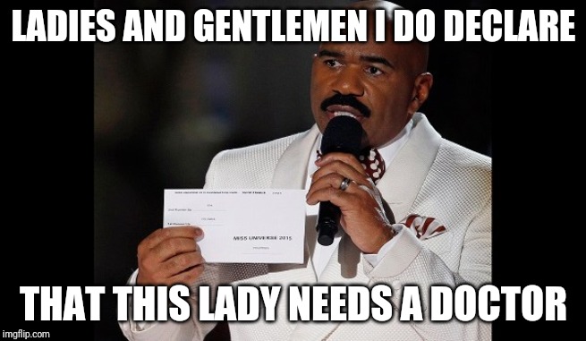 and the winner is...steve harvey | LADIES AND GENTLEMEN I DO DECLARE THAT THIS LADY NEEDS A DOCTOR | image tagged in and the winner issteve harvey | made w/ Imgflip meme maker