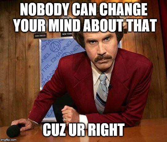 ron burgundy | NOBODY CAN CHANGE YOUR MIND ABOUT THAT CUZ UR RIGHT | image tagged in ron burgundy | made w/ Imgflip meme maker