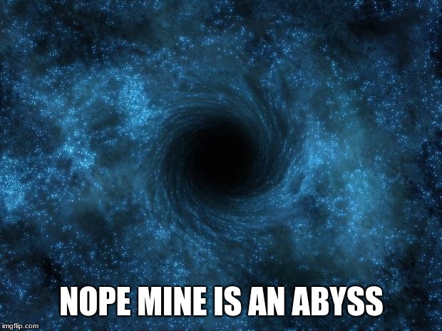 NOPE MINE IS AN ABYSS | image tagged in black hole | made w/ Imgflip meme maker