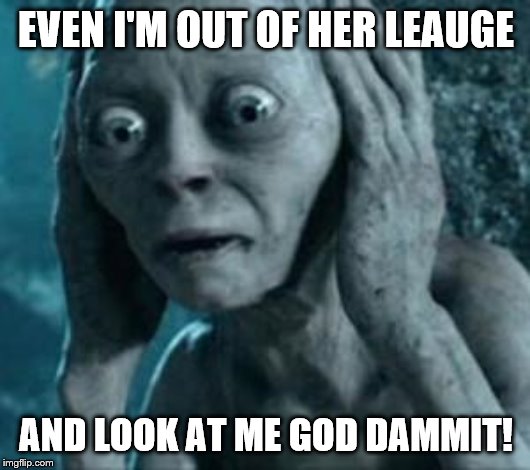 Scared Gollum | EVEN I'M OUT OF HER LEAUGE AND LOOK AT ME GOD DAMMIT! | image tagged in scared gollum | made w/ Imgflip meme maker