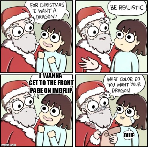For Christmas I Want a Dragon | I  WANNA GET TO THE FRONT PAGE ON IMGFLIP; BLUE | image tagged in for christmas i want a dragon | made w/ Imgflip meme maker